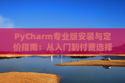 PyCharm专业版安装与定价指南：从入门到付费选择